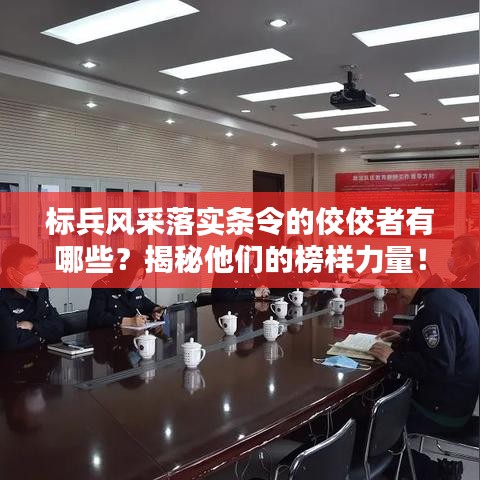 标兵风采落实条令的佼佼者有哪些？揭秘他们的榜样力量！