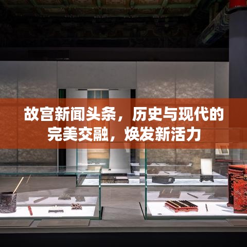 故宫新闻头条，历史与现代的完美交融，焕发新活力