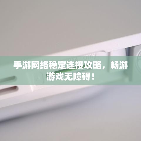 手游网络稳定连接攻略，畅游游戏无障碍！