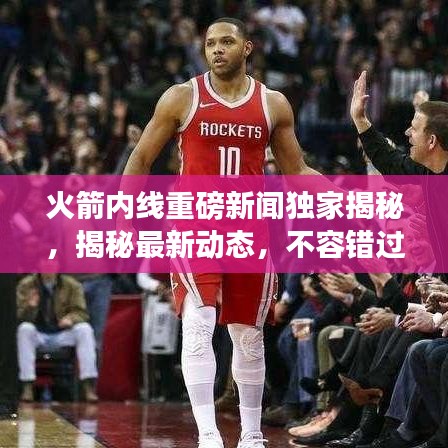 火箭内线重磅新闻独家揭秘，揭秘最新动态，不容错过！