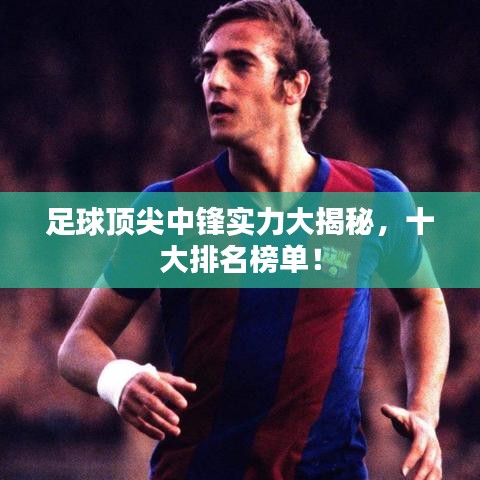 足球顶尖中锋实力大揭秘，十大排名榜单！