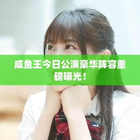 咸鱼王今日公演豪华阵容重磅曝光！