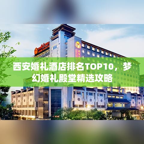 西安婚礼酒店排名TOP10，梦幻婚礼殿堂精选攻略