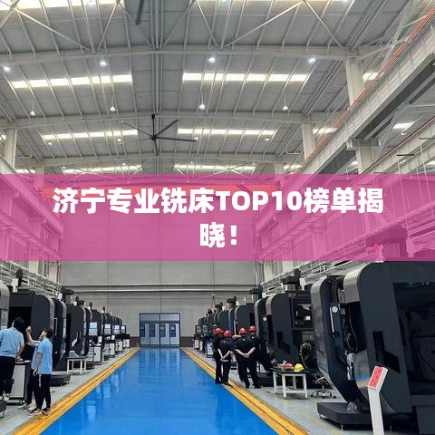 济宁专业铣床TOP10榜单揭晓！