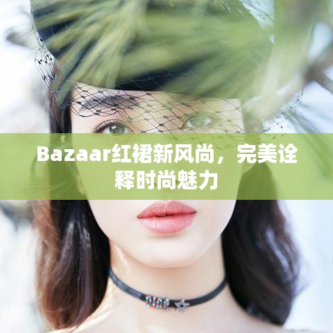 Bazaar红裙新风尚，完美诠释时尚魅力