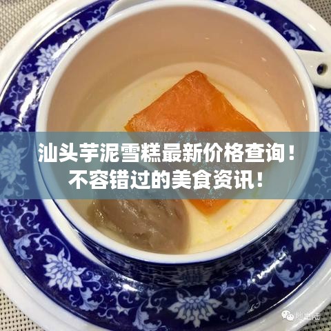 汕头芋泥雪糕最新价格查询！不容错过的美食资讯！
