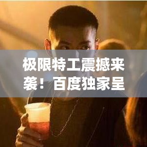 极限特工震撼来袭！百度独家呈现
