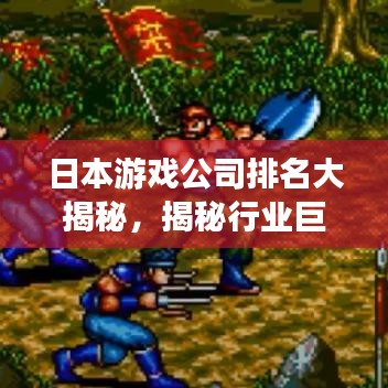 日本游戏公司排名大揭秘，揭秘行业巨头，不容错过的游戏界TOP榜单！