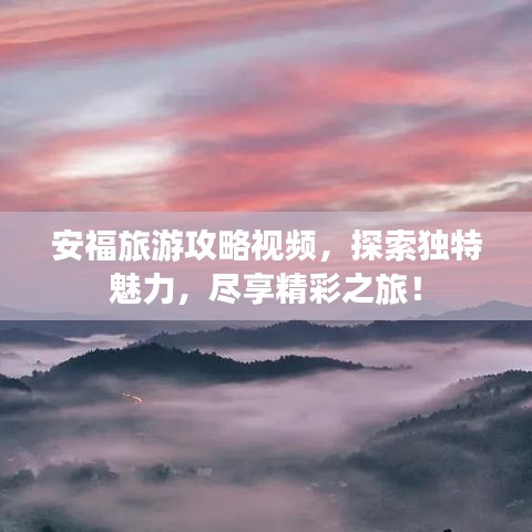 安福旅游攻略视频，探索独特魅力，尽享精彩之旅！