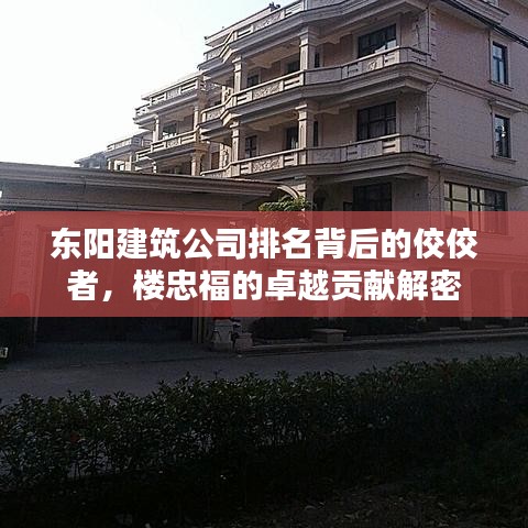 东阳建筑公司排名背后的佼佼者，楼忠福的卓越贡献解密