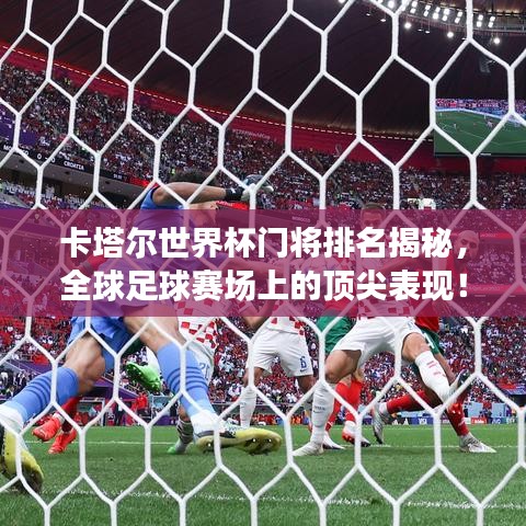卡塔尔世界杯门将排名揭秘，全球足球赛场上的顶尖表现！
