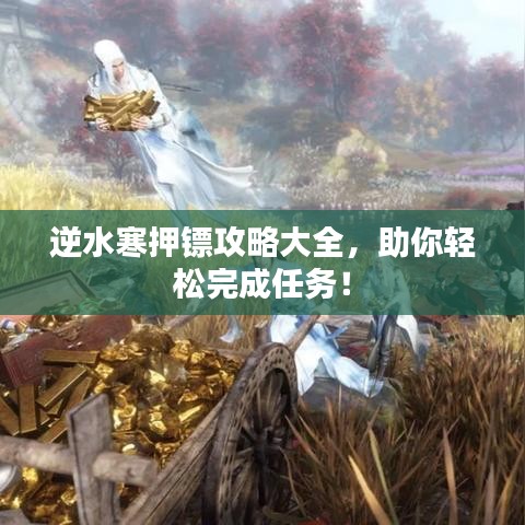 逆水寒押镖攻略大全，助你轻松完成任务！
