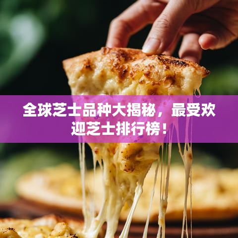 全球芝士品种大揭秘，最受欢迎芝士排行榜！