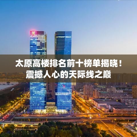 太原高楼排名前十榜单揭晓！震撼人心的天际线之巅