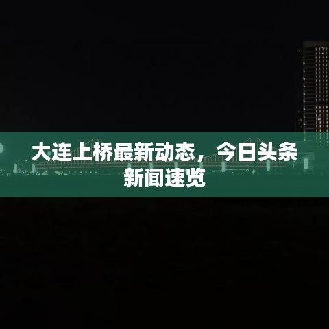 大连上桥最新动态，今日头条新闻速览
