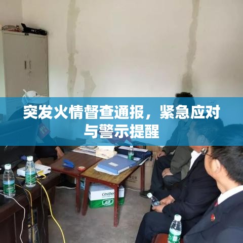 突发火情督查通报，紧急应对与警示提醒