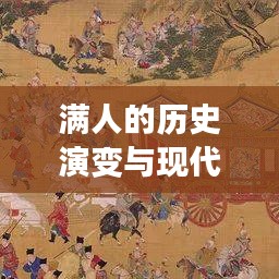 满人的历史演变与现代解读，从过去到现在的不懈发展之路