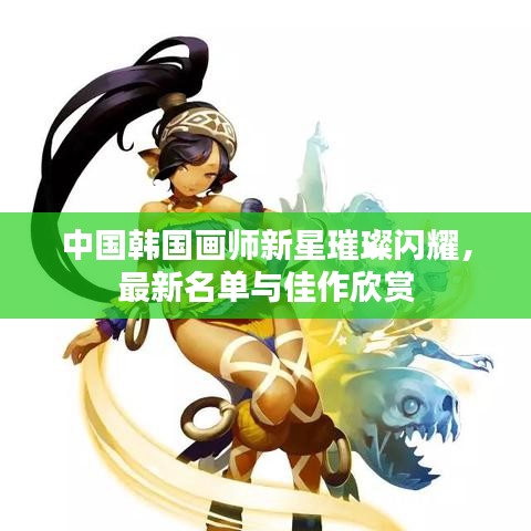 中国韩国画师新星璀璨闪耀，最新名单与佳作欣赏