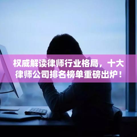 权威解读律师行业格局，十大律师公司排名榜单重磅出炉！