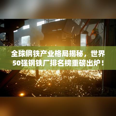 全球钢铁产业格局揭秘，世界50强钢铁厂排名榜重磅出炉！