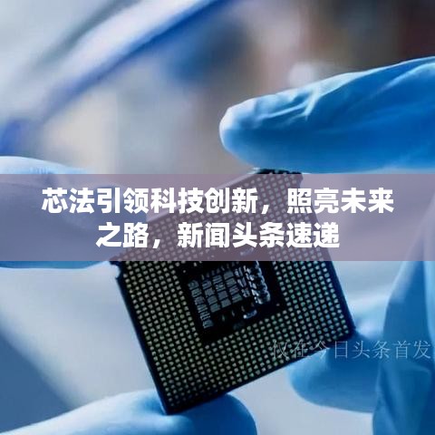 芯法引领科技创新，照亮未来之路，新闻头条速递