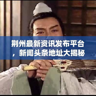 荆州最新资讯发布平台，新闻头条地址大揭秘，本地资讯一网打尽！