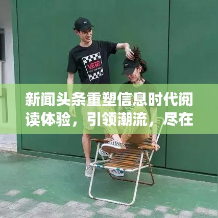 新闻头条重塑信息时代阅读体验，引领潮流，尽在掌握