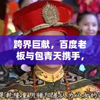 跨界巨献，百度老板与包青天携手，创新力量重塑时代传奇！