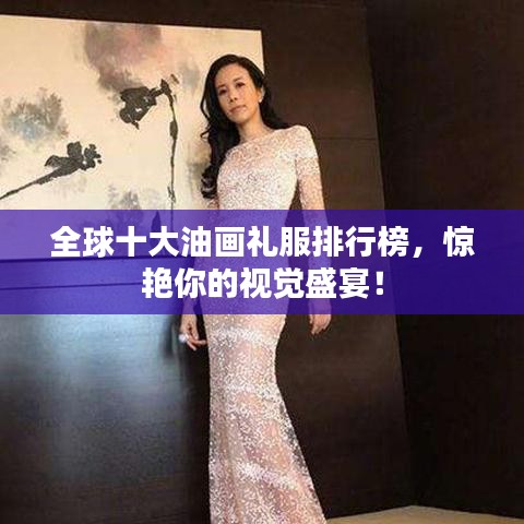全球十大油画礼服排行榜，惊艳你的视觉盛宴！