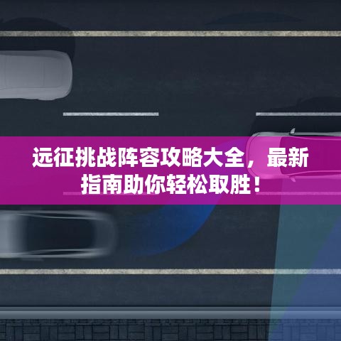 远征挑战阵容攻略大全，最新指南助你轻松取胜！
