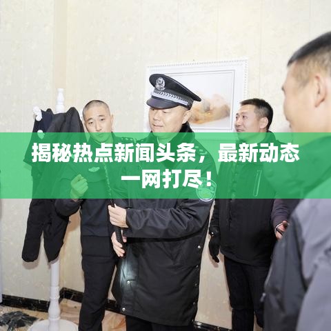 揭秘热点新闻头条，最新动态一网打尽！