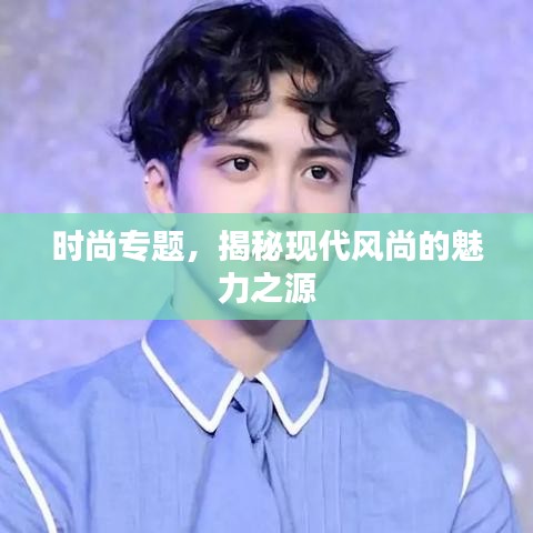 时尚专题，揭秘现代风尚的魅力之源