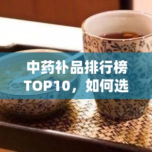 中药补品排行榜TOP10，如何选择与了解最佳补品