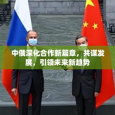 中俄深化合作新篇章，共谋发展，引领未来新趋势