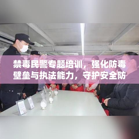 禁毒民警专题培训，强化防毒壁垒与执法能力，守护安全防线