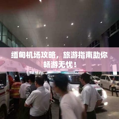 缅甸机场攻略，旅游指南助你畅游无忧！