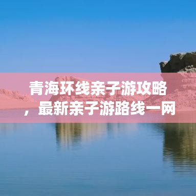 青海环线亲子游攻略，最新亲子游路线一网打尽！