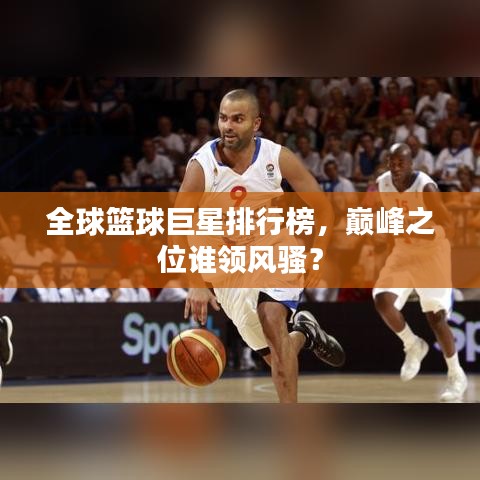 全球篮球巨星排行榜，巅峰之位谁领风骚？