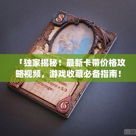 「独家揭秘！最新卡带价格攻略视频，游戏收藏必备指南！」