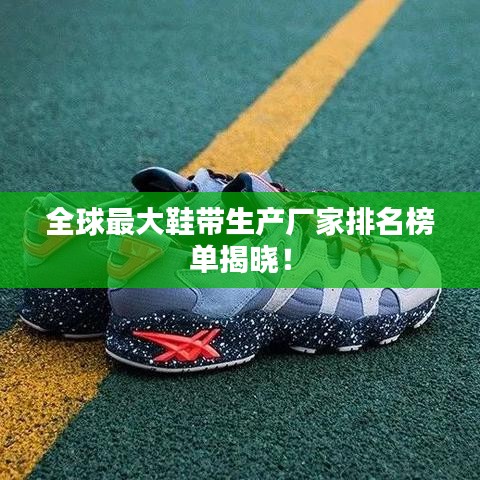 全球最大鞋带生产厂家排名榜单揭晓！