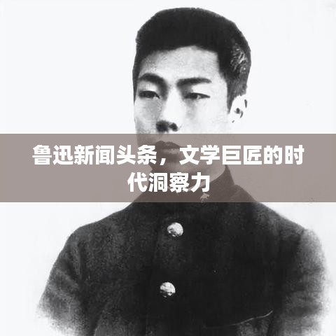 鲁迅新闻头条，文学巨匠的时代洞察力