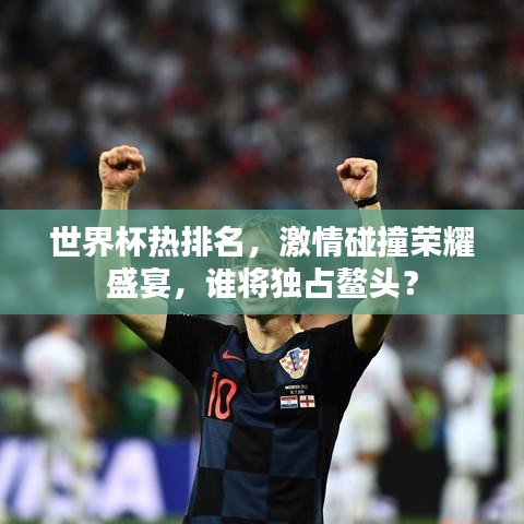 世界杯热排名，激情碰撞荣耀盛宴，谁将独占鳌头？