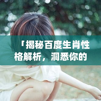 「揭秘百度生肖性格解析，洞悉你的性格密码！」