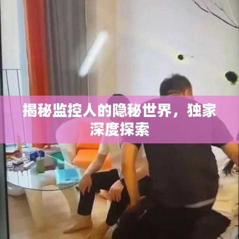 揭秘监控人的隐秘世界，独家深度探索