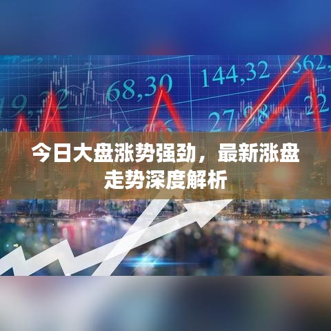 今日大盘涨势强劲，最新涨盘走势深度解析