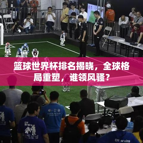 篮球世界杯排名揭晓，全球格局重塑，谁领风骚？