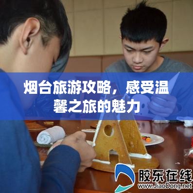 烟台旅游攻略，感受温馨之旅的魅力